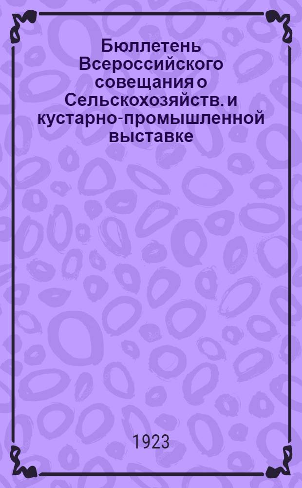 Бюллетень Всероссийского совещания о Сельскохозяйств. и кустарно-промышленной выставке : Ред.-изд.: Ред. изд. отд. ГВК. № 2 : 7-го марта 1923 года