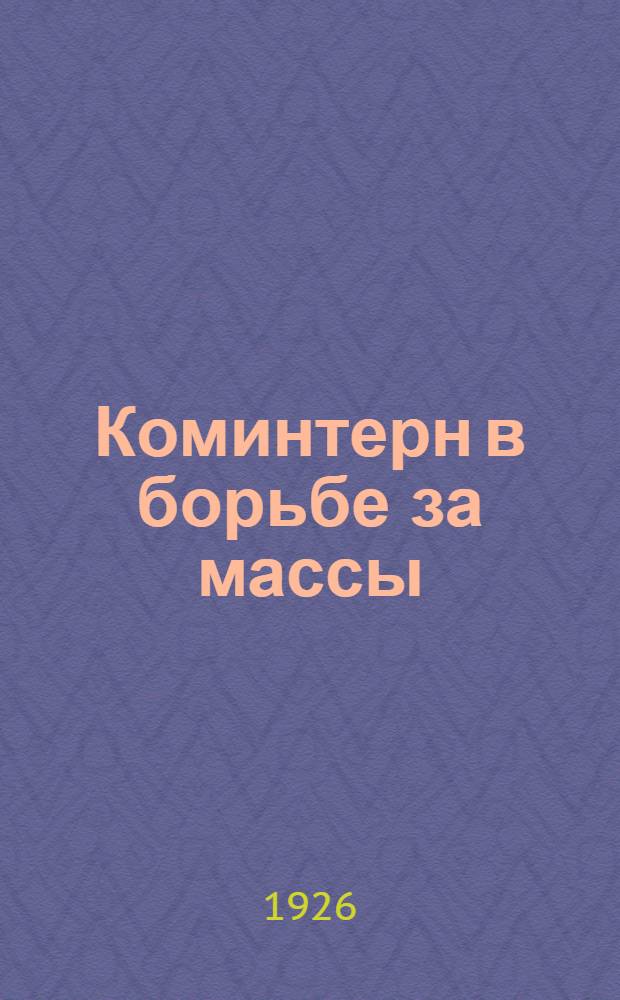 Коминтерн в борьбе за массы : Полит. отчет VI Расшир. пленуму ИККИ (февр.-март 1926 г.) : Докл., заключ. слово и резолюция