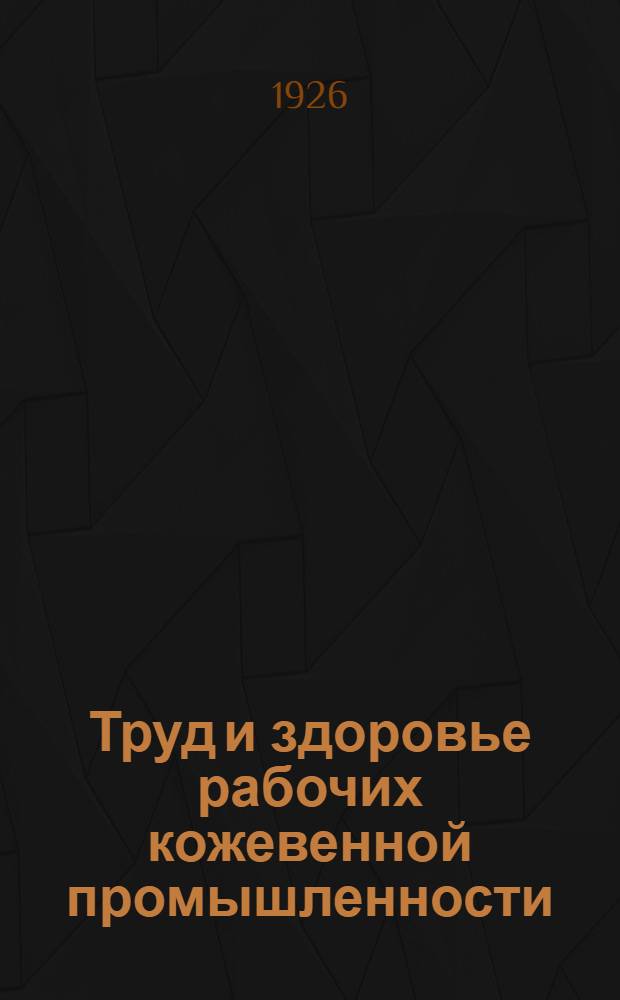 Труд и здоровье рабочих кожевенной промышленности : Обследование кожевенного завода "Труженник" в Москве