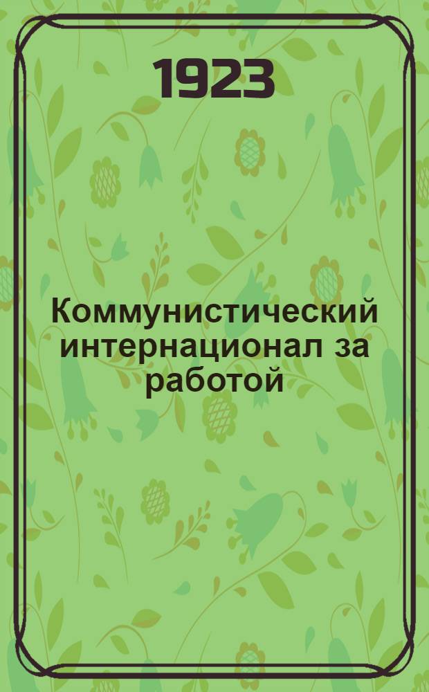 Коммунистический интернационал за работой : Такт. проблемы Коминтерна и работа его секций : Речи, произнес. на IV Всемир. конгрессе Коминтерна