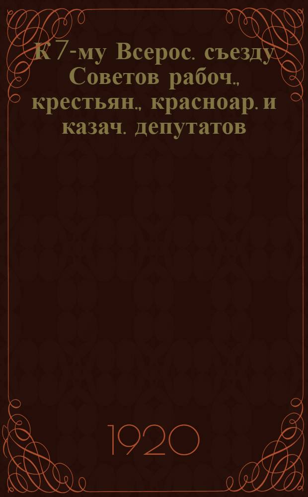 К 7-му Всерос. съезду Советов рабоч., крестьян., красноар. и казач. депутатов