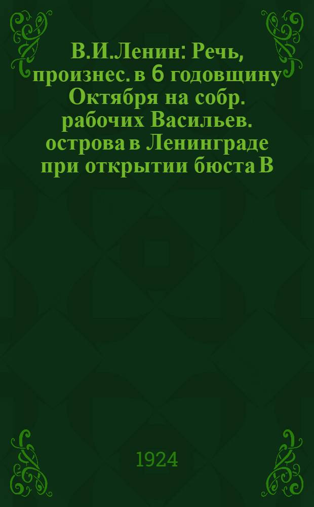 В.И.Ленин : Речь, произнес. в 6 годовщину Октября на собр. рабочих Васильев. острова в Ленинграде при открытии бюста В.И.Ленина