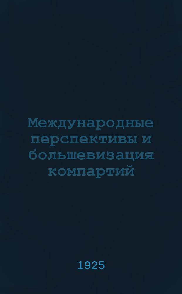 Международные перспективы и большевизация [компартий] : Пер. с нем. стенограммы докл., сделанного на расшир. пленуме ИККИ 25 марта 1925 г. и заключит. слова на том же пленуме 4 апр. 1925 г.