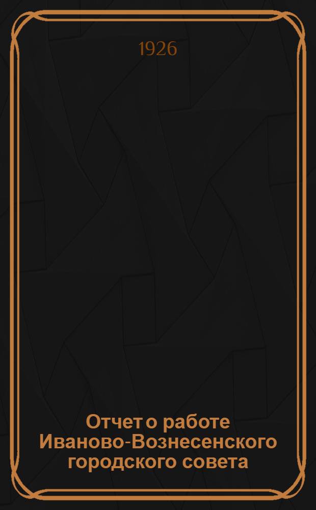 Отчет о работе Иваново-Вознесенского городского совета (выполнение наказа) : Март-авг. 1926 г. включительно