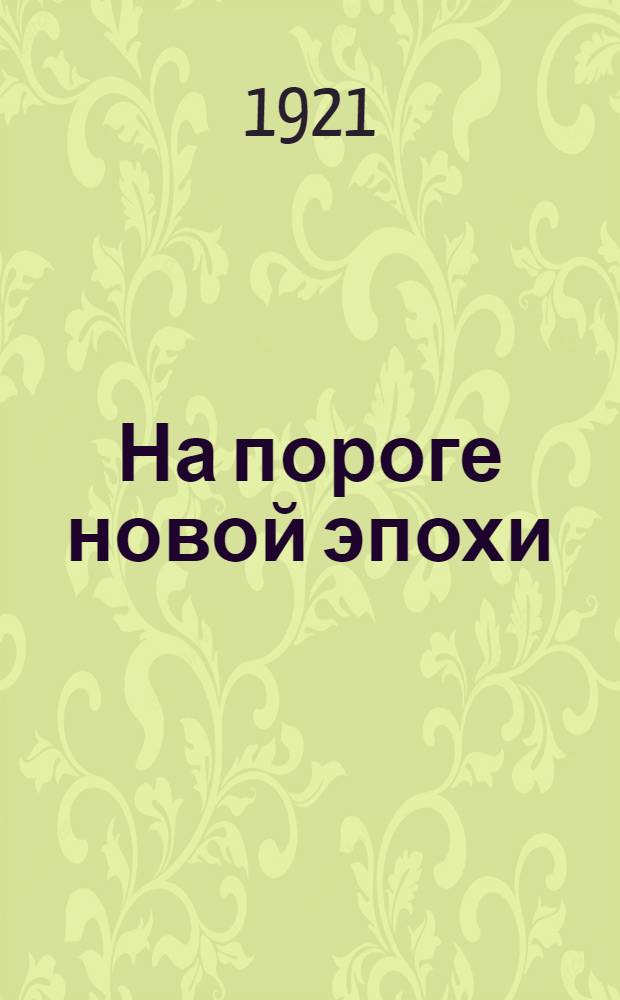 На пороге новой эпохи : Коммунисты и беспартийные : Стеногр. запись речи, произнес. на Общегор. беспартийн. рабочей конф. в Петрограде в апр. 1921 г.