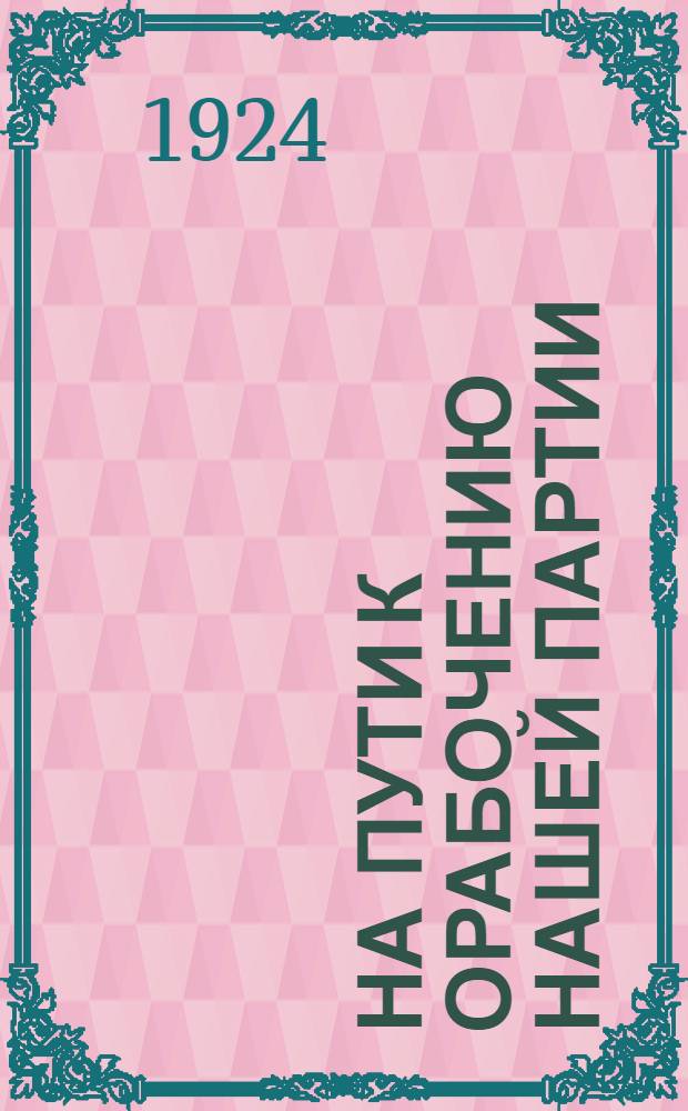 На пути к орабочению нашей партии : Докл. на Пленуме Ленингр. губкома Р.К.П.(б)