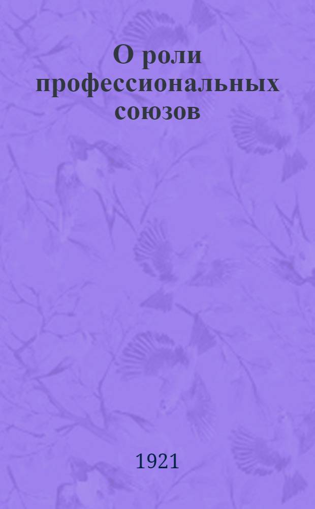 О роли профессиональных союзов : Докл. и заключ. слово на дискуссион. собр. в Москве 30 дек. 1920 г. в составе фракции VIII Съезда Сов. и ВЦСПС