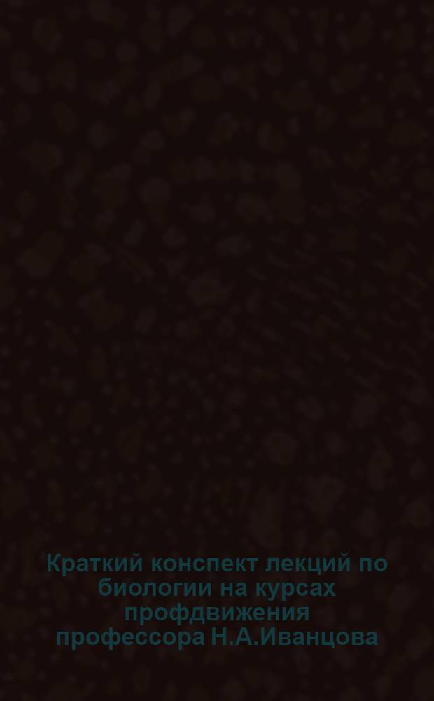 Краткий конспект лекций по биологии на курсах профдвижения профессора Н.А.Иванцова. Лекции 2 и 3