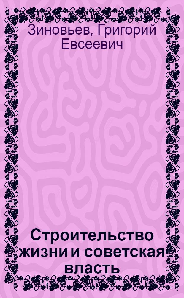 Строительство жизни и советская власть : Речь на общегор. совещ. представителей фабрик и заводов 13 апр. 1921 г