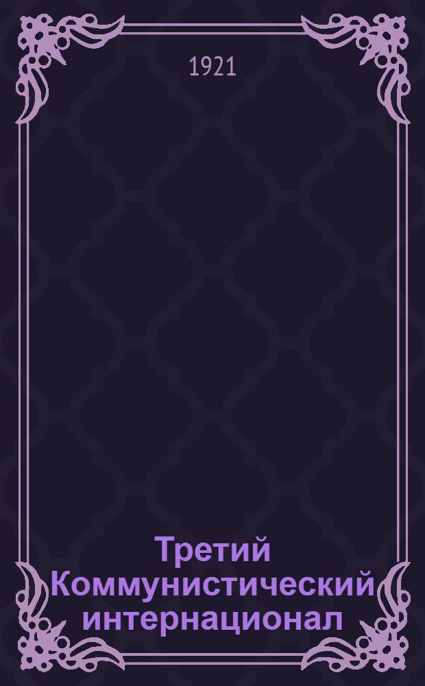 Третий Коммунистический интернационал : К истории междунар. орг. пролетариата : 1) Речь на собр. представителей всех рабочих орг. Петрограда по поводу недели Коминтерна. 2) Ст. к неделе Коминтерна