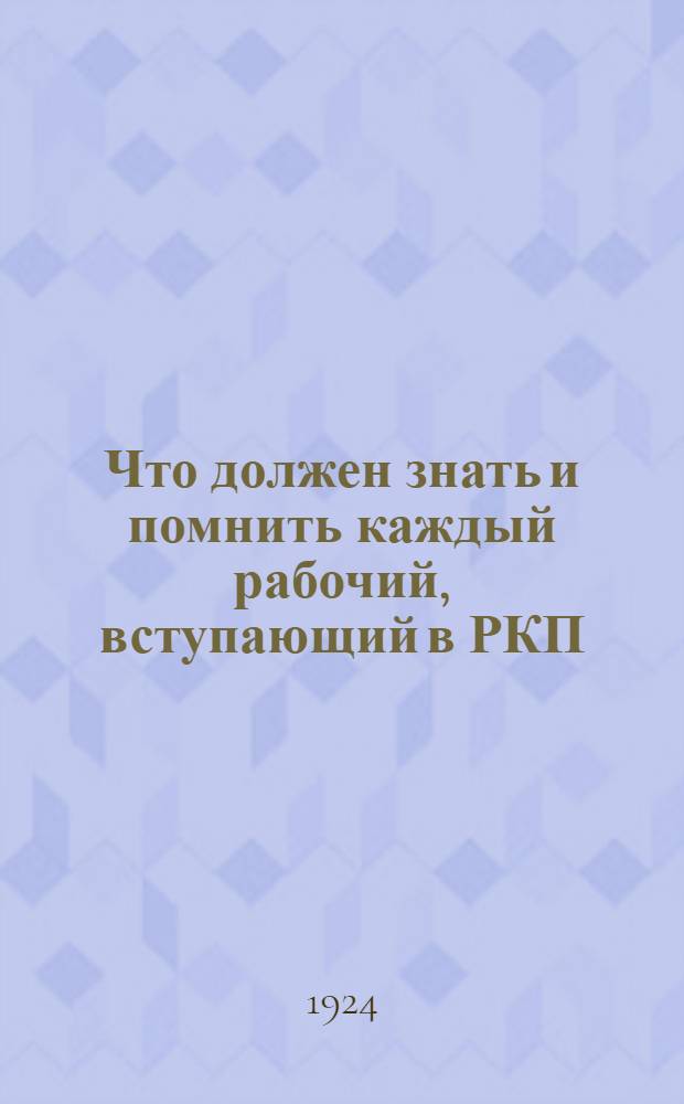 Что должен знать и помнить каждый рабочий, вступающий в РКП : (Докл. тов. Зиновьева на собр. вновь вступивших кандидатов в члены РКП Володар. р-на 28 февр. 1924 г.)
