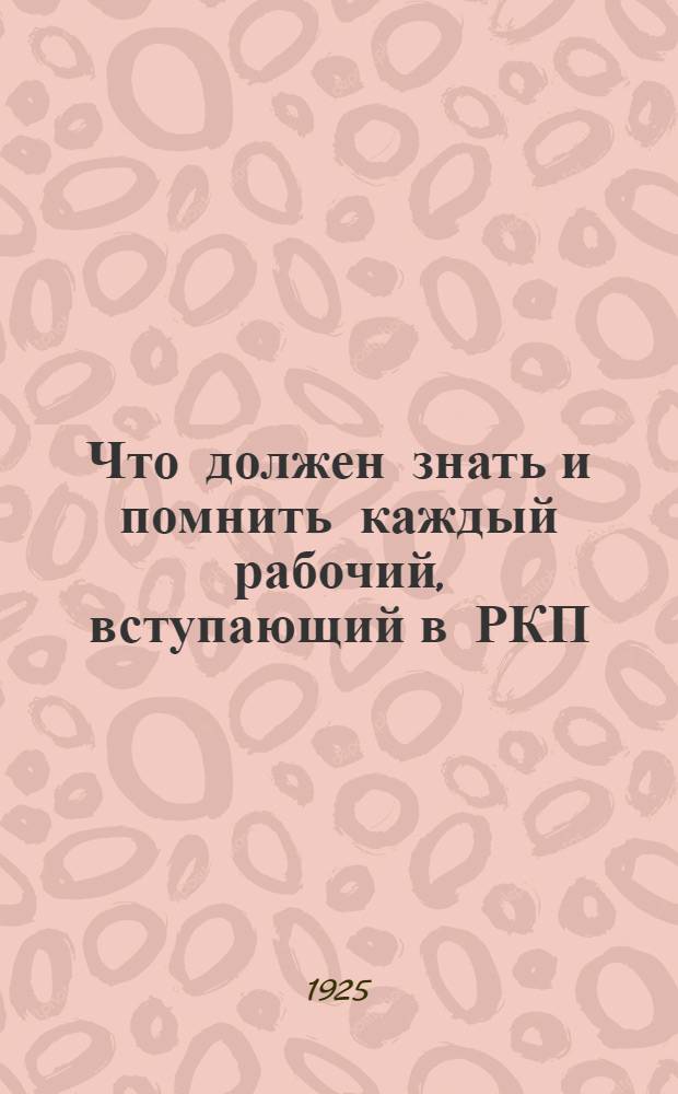 Что должен знать и помнить каждый рабочий, вступающий в РКП : Докл. на собр. вновь вступивших кандидатов в члены РКП Володар. р-на 28 февр. 1924 г.