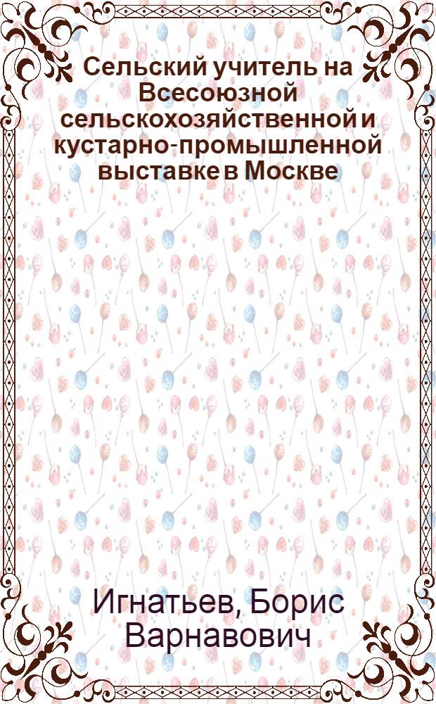 Сельский учитель на Всесоюзной сельскохозяйственной и кустарно-промышленной выставке в Москве