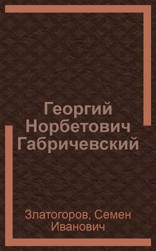Георгий Норбетович Габричевский : 1860-1907 : Биогр. очерк