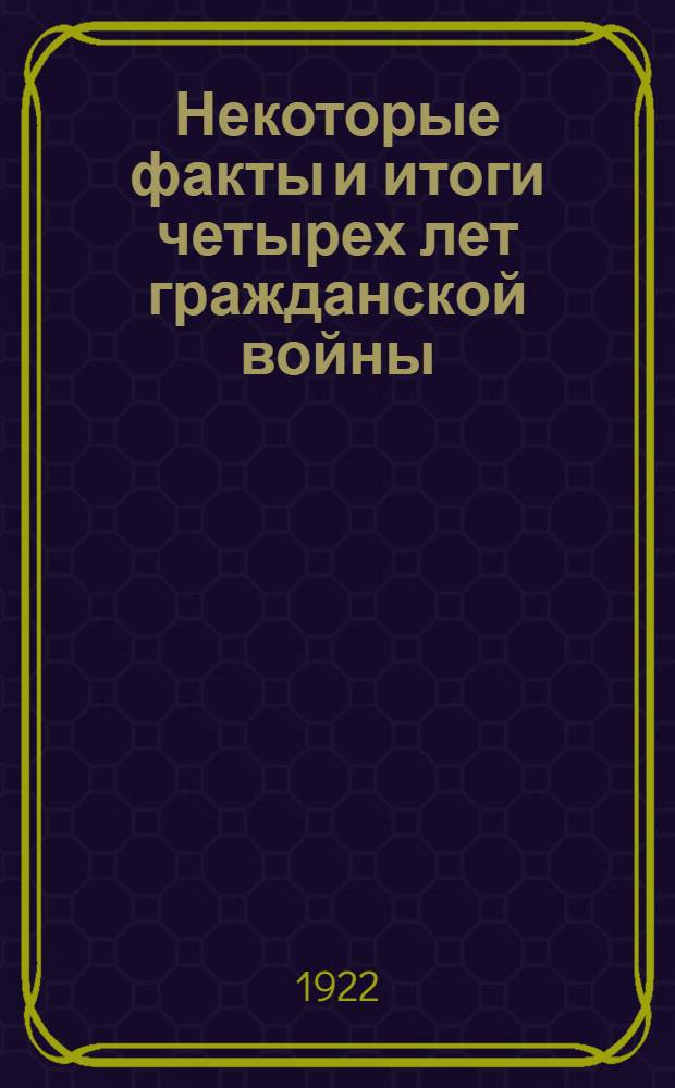Некоторые факты и итоги четырех лет гражданской войны : (1917-1921 г.). Ч.1 : (Октябрь 1917 г. - август 1919 г.)