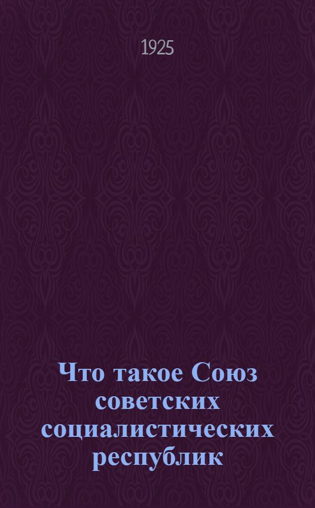 Что такое Союз советских социалистических республик : (Беседы для рабочих и крестьян)