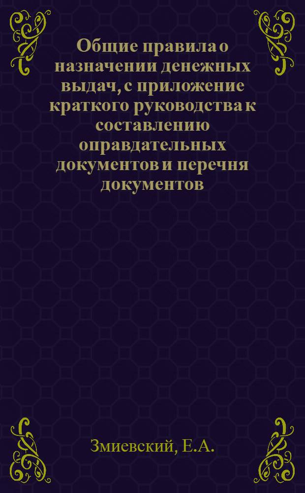 Общие правила о назначении денежных выдач, с приложение краткого руководства к составлению оправдательных документов и перечня документов, доставляемых на ревизию в контрольные учреждения : Практ. рук. для центр. и мест. правительств. учреждений - комиссариатов, - совдепов и т.д. при производстве расходов из народ. казны