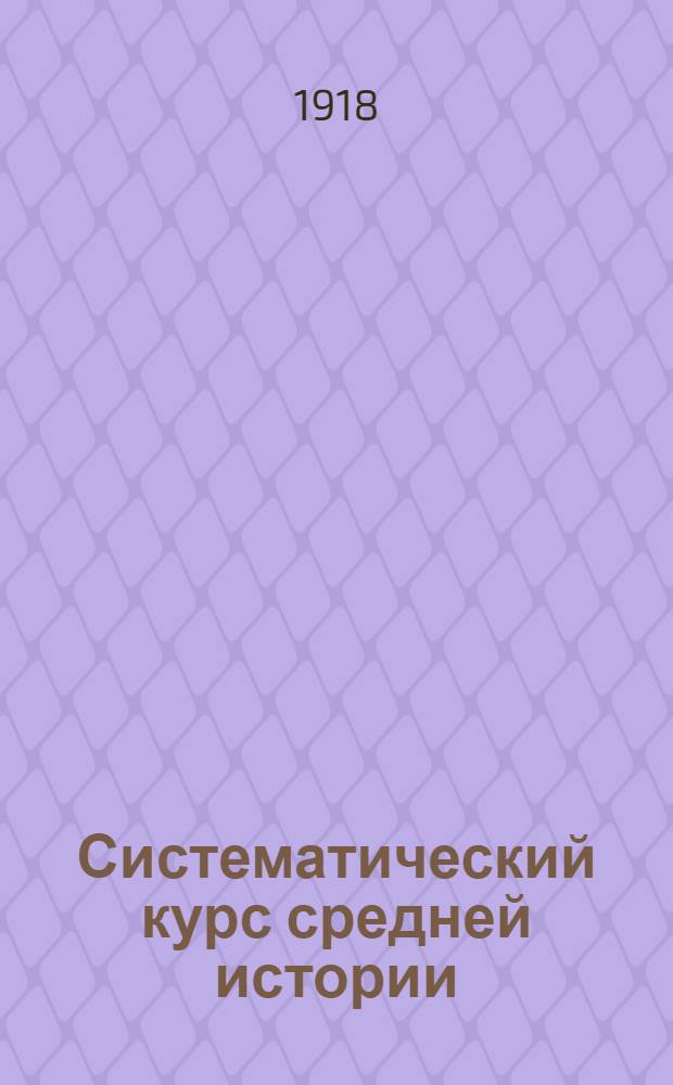Систематический курс средней истории : Курс IV кл. мужск. гимназий и реал. училищ