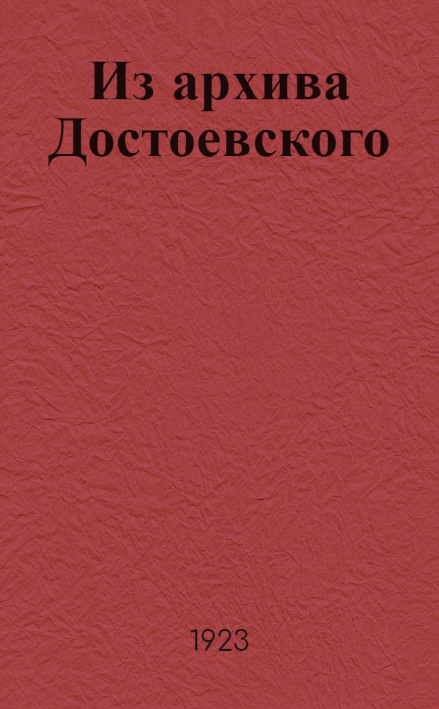 Из архива Достоевского : Письма рус. писателей: Голенищева-Кутузова, Гончарова, Григоровича, Достоевского, Мельникова-Печерского, Некрасова, Островского, Плещеева, Полонского, Помяловского, Рыбникова, Салтыкова, Тургенева, заметки А.Г.Достоевской