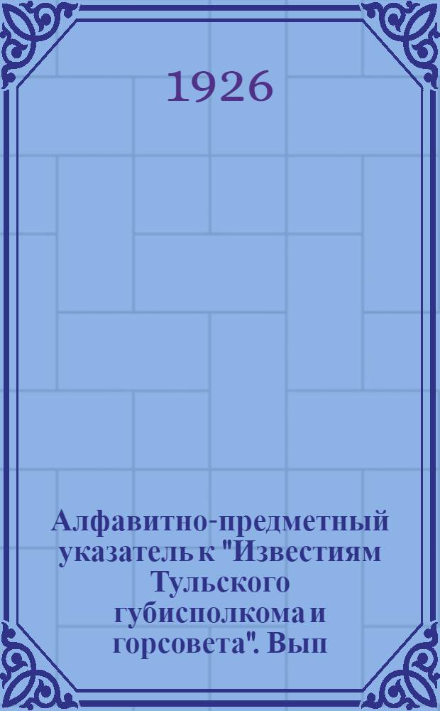 Алфавитно-предметный указатель к "Известиям Тульского губисполкома и горсовета". Вып.1 : За время с 1 октября 1925 г. по 1 января 1926 г.
