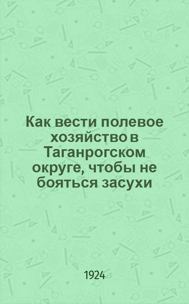 Как вести полевое хозяйство в Таганрогском округе, чтобы не бояться засухи : Попул. справочник для труд. земледельца