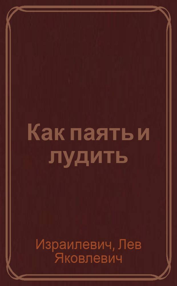 Как паять и лудить : Практ. советы и указания