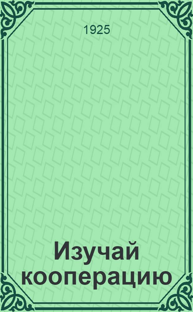 Изучай кооперацию : Пособие по работе кооп. кружка в избе-читальне и в сел. клубе