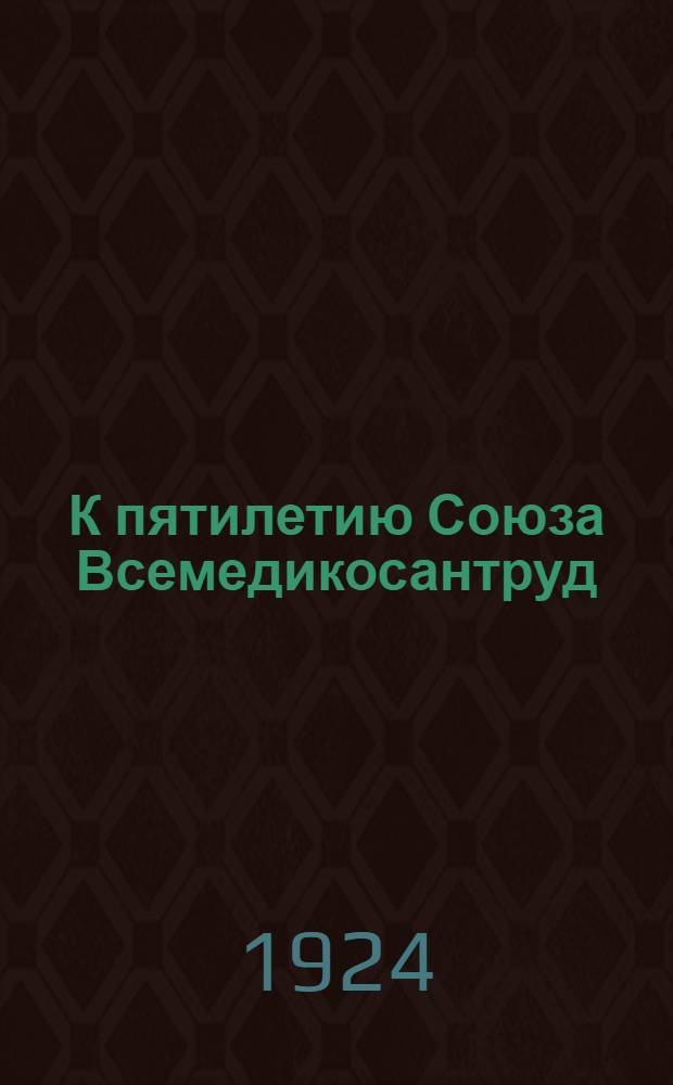 К пятилетию Союза Всемедикосантруд : (1919 г. - 1924 г.) : Юбил. ист. сб. : Материал собран и обраб. Юбил. комис. в составе т.т. Степанова, Купермана и Кидиярова