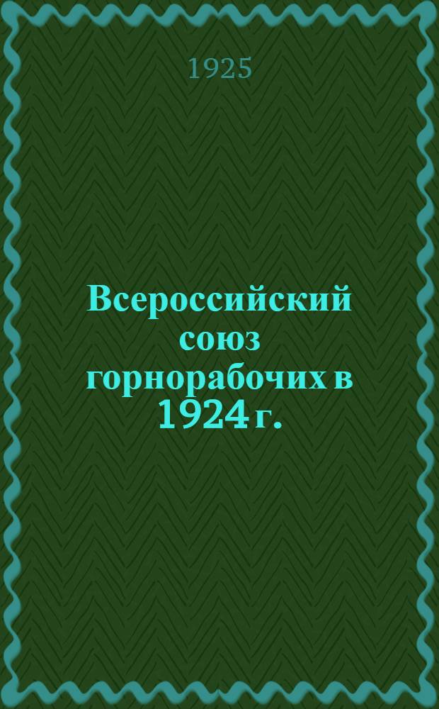 Всероссийский союз горнорабочих в 1924 г. : Отчет ЦК Союза горнорабочих СССР II Всесоюз. конференции ВСГ