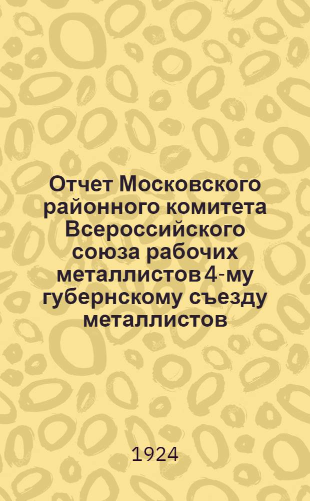 Отчет Московского районного комитета Всероссийского союза рабочих металлистов 4-му губернскому съезду металлистов : 1923 - окт. 1924