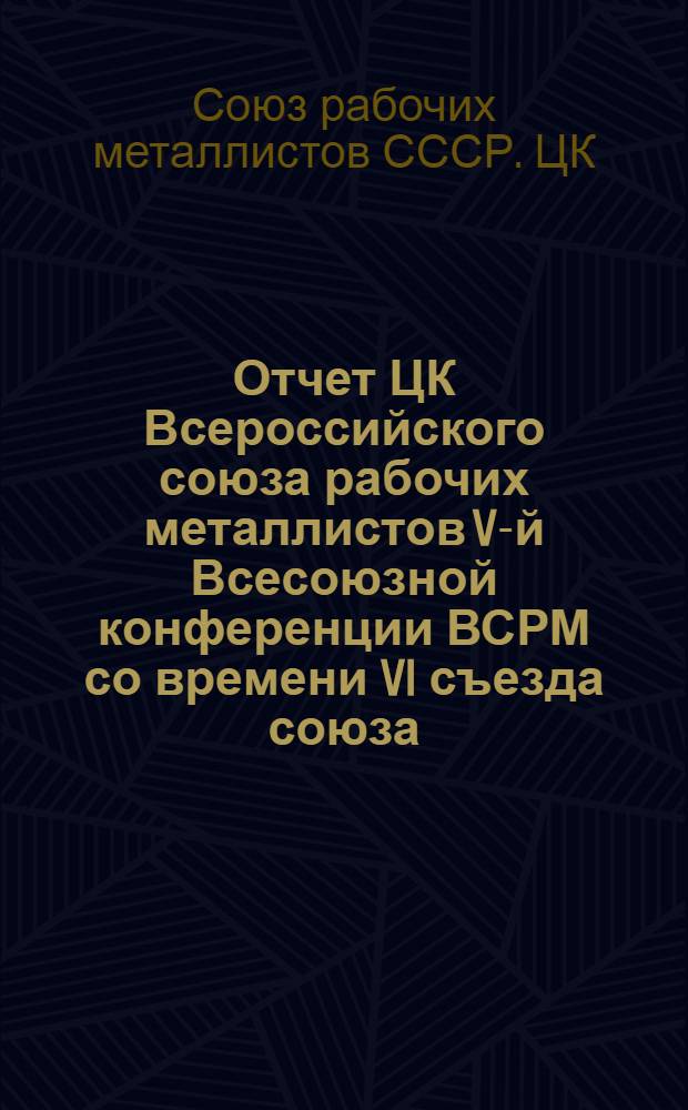 Отчет ЦК Всероссийского союза рабочих металлистов V-й Всесоюзной конференции ВСРМ со времени VI съезда союза : (с июля 1923 по сент. 1924 г.)