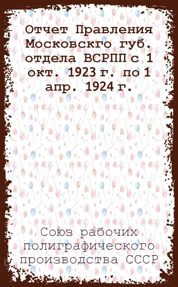 Отчет Правления Московскго губ. отдела ВСРПП с 1 окт. 1923 г. по 1 апр. 1924 г.