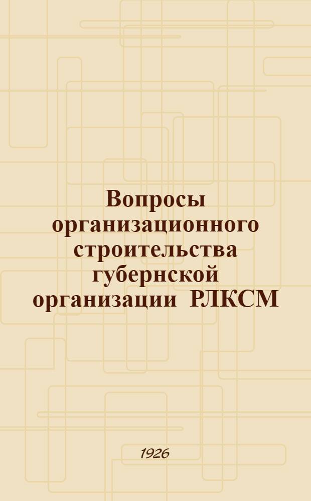 Вопросы организационного строительства губернской организации РЛКСМ : Материалы к XII губсъезду