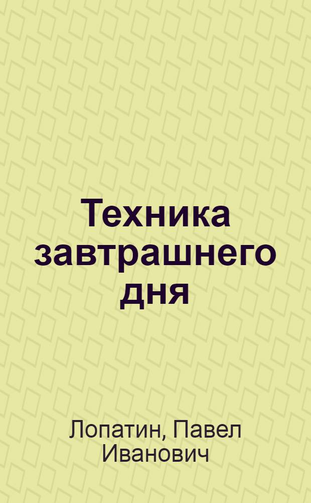 Техника завтрашнего дня : (Мечты соврем. техники)