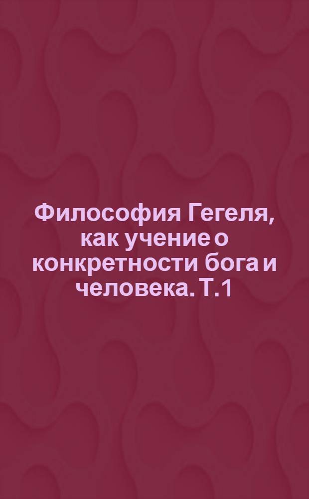 Философия Гегеля, как учение о конкретности бога и человека. Т.1 : Учение о Боге