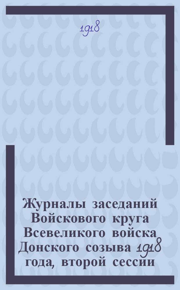 Журналы заседаний Войскового круга Всевеликого войска Донского созыва 1918 года, второй сессии. Вып.1