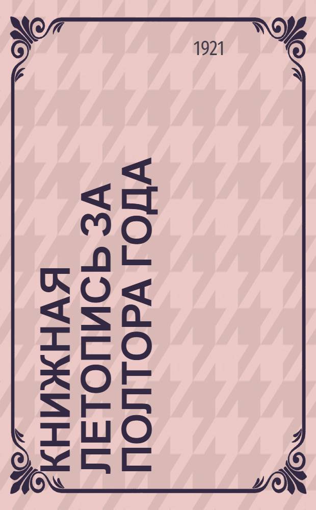 Книжная летопись за полтора года : (1918-1919 - № 1-24) : Материалы по реформе Книж. летописи