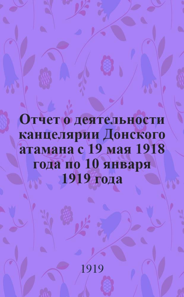 Отчет о деятельности канцелярии Донского атамана с 19 мая 1918 года по 10 января 1919 года