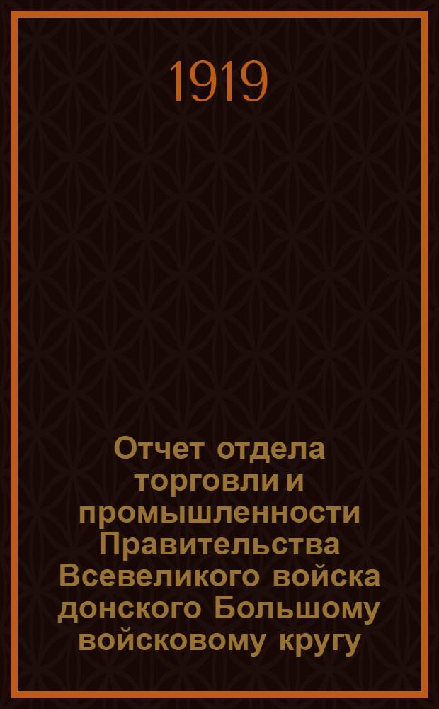 Отчет отдела торговли и промышленности Правительства Всевеликого войска донского Большому войсковому кругу : (Сент. 1918 - янв. 1919)