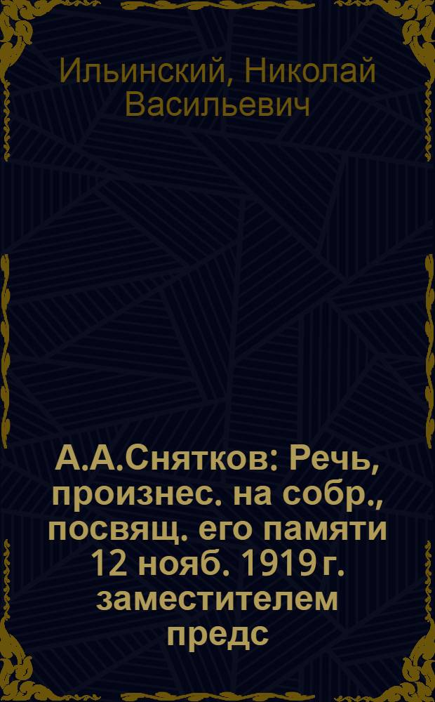 А.А.Снятков : Речь, произнес. на собр., посвящ. его памяти 12 нояб. 1919 г. заместителем предс. Н.-Т. Ком. Н.В.Ильинским