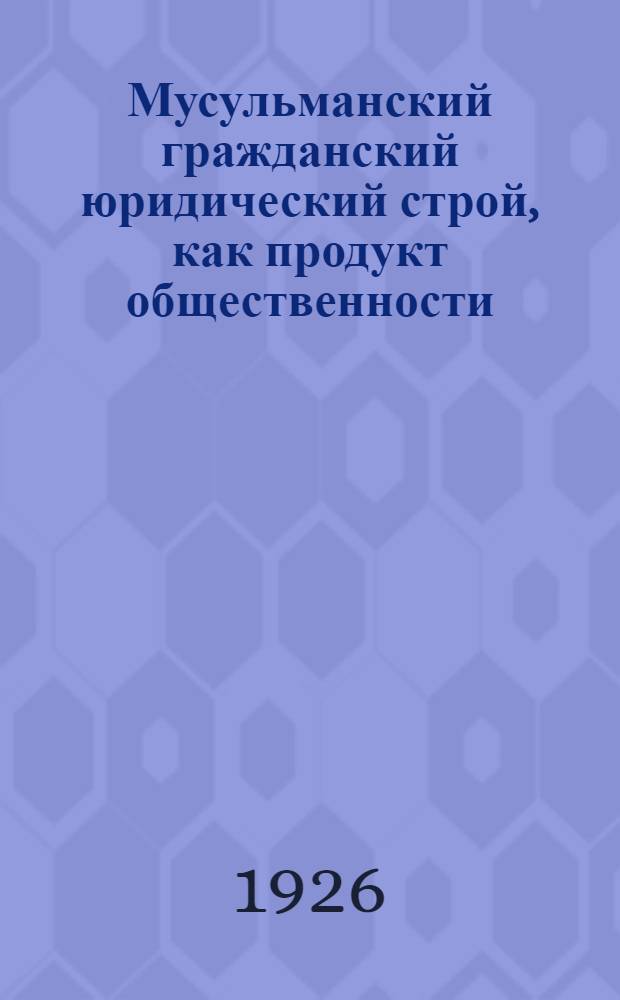 Мусульманский гражданский юридический строй, как продукт общественности : (Очерк по методологии истории права)