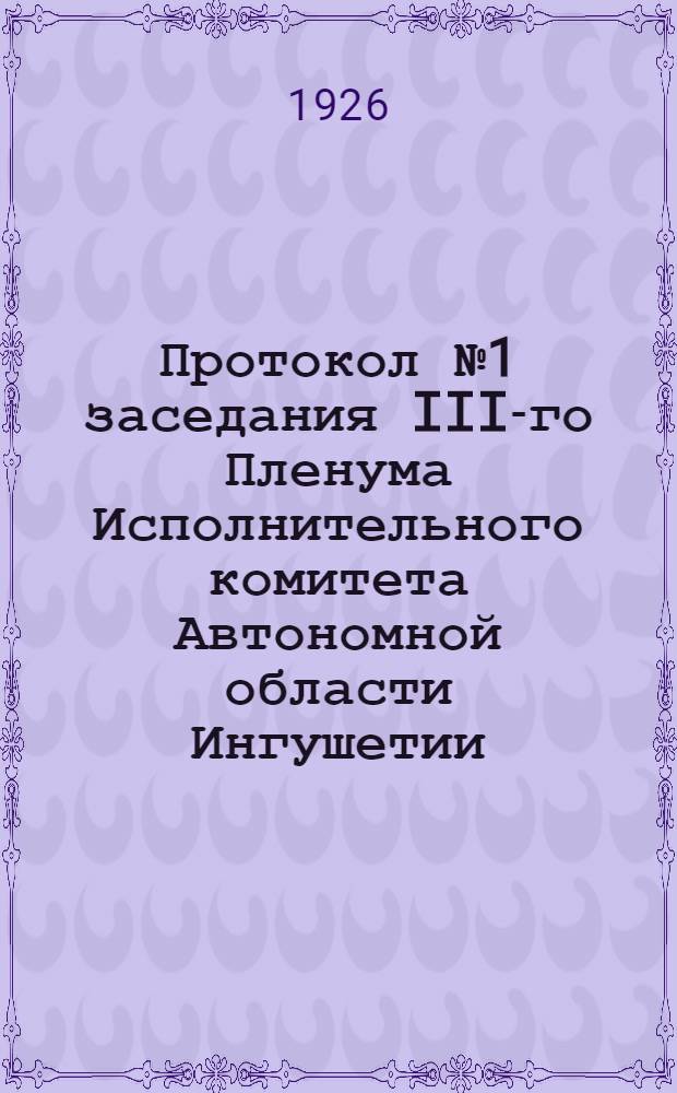 Протокол № 1 заседания III-го Пленума Исполнительного комитета Автономной области Ингушетии : 30 окт. - 3 нояб. 1925 г