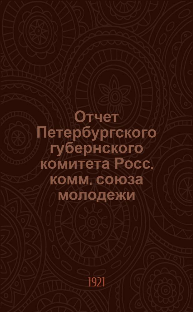 Отчет Петербургского губернского комитета Росс. комм. союза молодежи : К 14 Губ. конференции (15-17 февр. 1921 г.)