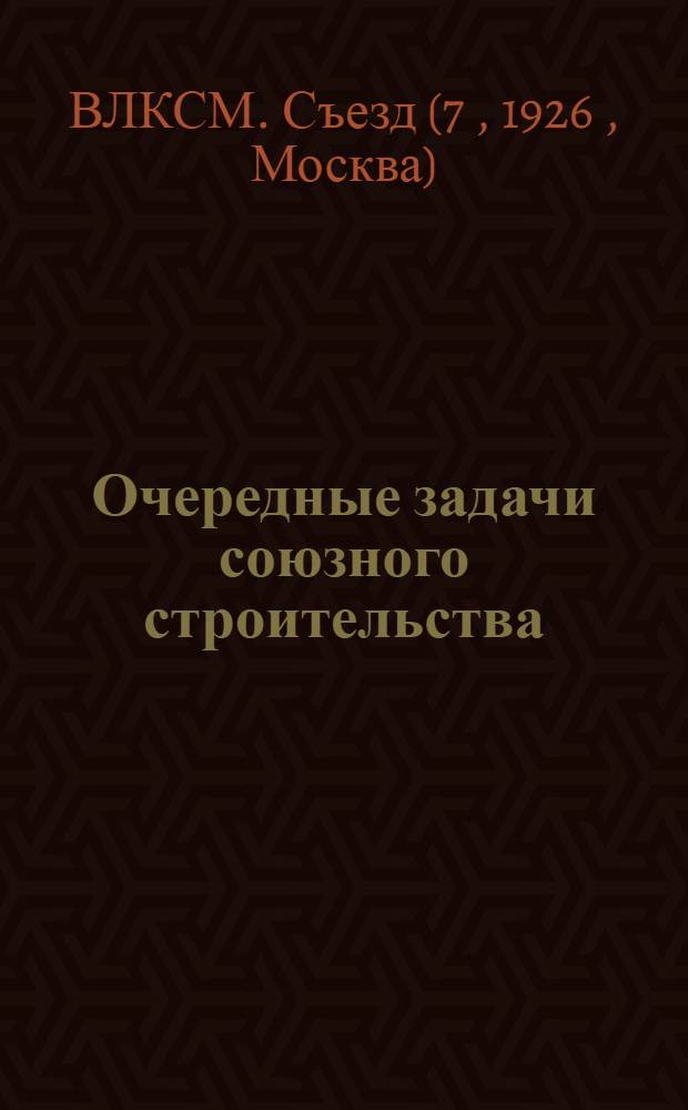 Очередные задачи союзного строительства : Тезисы к докл. т. Мильчакова на VII Всесоюз. съезде РЛКСМ, утв. Бюро ЦК