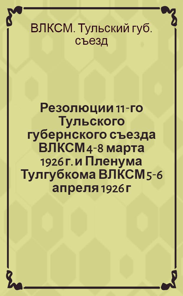 Резолюции 11-го Тульского губернского съезда ВЛКСМ 4-8 марта 1926 г. и Пленума Тулгубкома ВЛКСМ 5-6 апреля 1926 г.