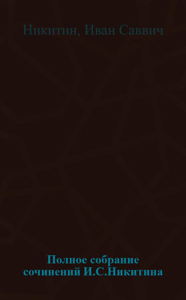 Полное собрание сочинений И.С.Никитина : Проверенный по рукописям и первопечатным источникам текст и варианты : Под ред., с биогр. очерком, статьями и примеч. А.Г.Фомина : Вступ. статья Ю.И.Айхенвальда