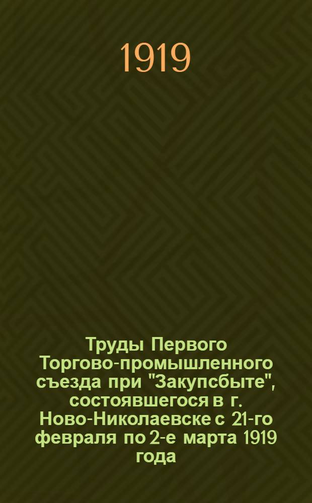 Труды Первого Торгово-промышленного съезда при "Закупсбыте", состоявшегося в г. Ново-Николаевске с 21-го февраля по 2-е марта 1919 года