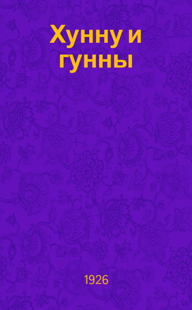 Хунну и гунны : (Разбор теорий о происхождении народа хунну кит. летописей, о происхождении европ. гуннов и о взаим. отношениях этих двух народов)