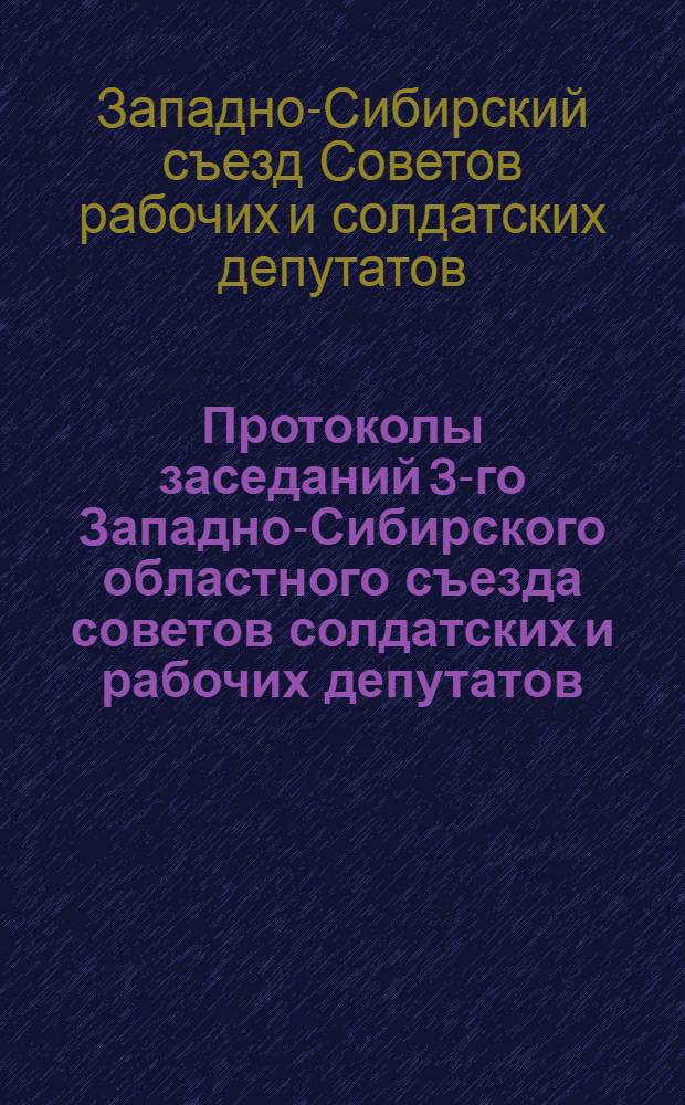 Протоколы заседаний 3-го Западно-Сибирского областного съезда советов солдатских и рабочих депутатов : 19 2-10/XII 17 г