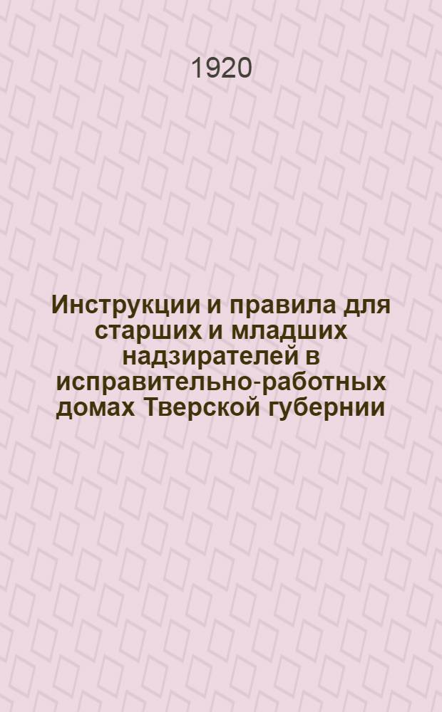 Инструкции и правила для старших и младших надзирателей в исправительно-работных домах Тверской губернии